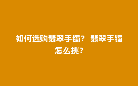 如何选购翡翠手镯？ 翡翠手镯怎么挑？