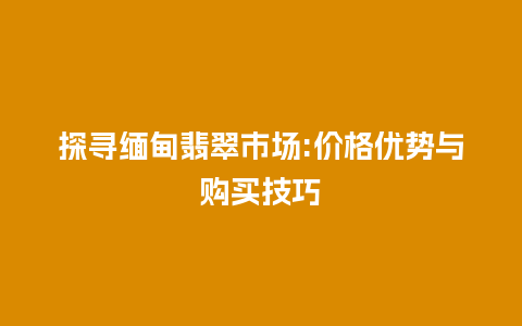 探寻缅甸翡翠市场:价格优势与购买技巧