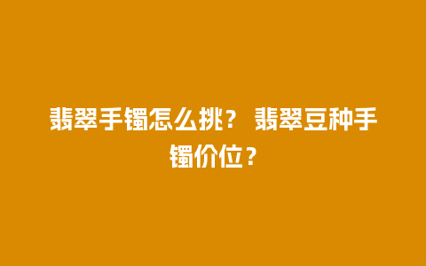 翡翠手镯怎么挑？ 翡翠豆种手镯价位？