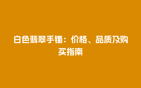 白色翡翠手镯：价格、品质及购买指南