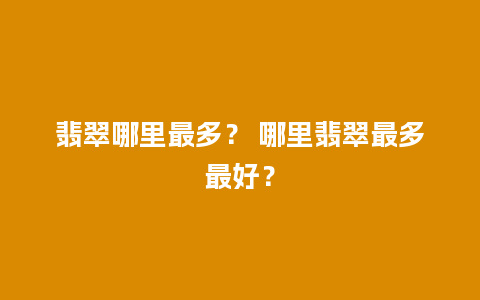 翡翠哪里最多？ 哪里翡翠最多最好？