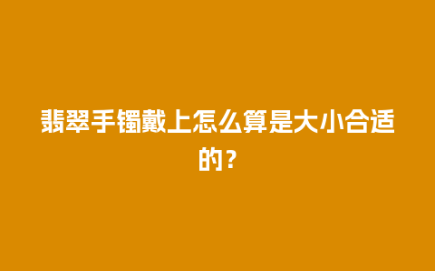 翡翠手镯戴上怎么算是大小合适的？