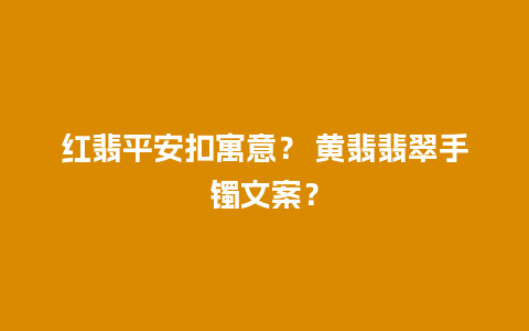 红翡平安扣寓意？ 黄翡翡翠手镯文案？