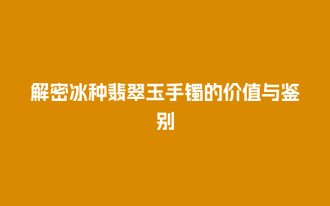 解密冰种翡翠玉手镯的价值与鉴别