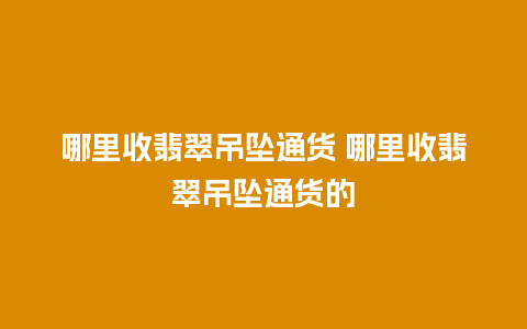 哪里收翡翠吊坠通货 哪里收翡翠吊坠通货的