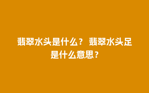 翡翠水头是什么？ 翡翠水头足是什么意思？