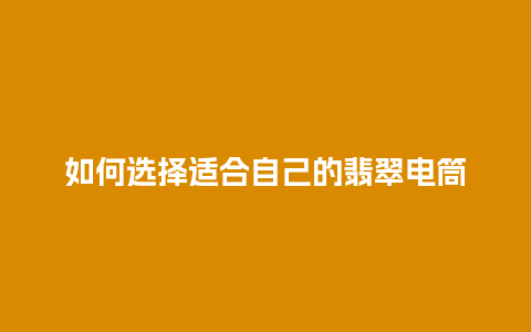 如何选择适合自己的翡翠电筒