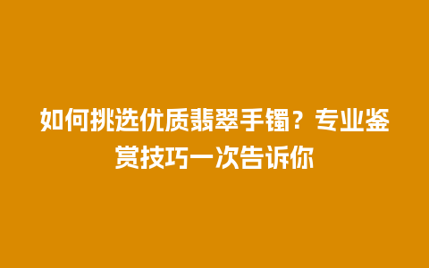 如何挑选优质翡翠手镯？专业鉴赏技巧一次告诉你