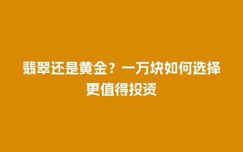 翡翠还是黄金？一万块如何选择更值得投资