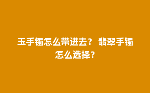 玉手镯怎么带进去？ 翡翠手镯怎么选择？