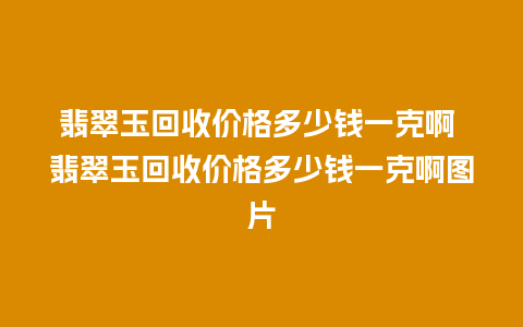 翡翠玉回收价格多少钱一克啊 翡翠玉回收价格多少钱一克啊图片