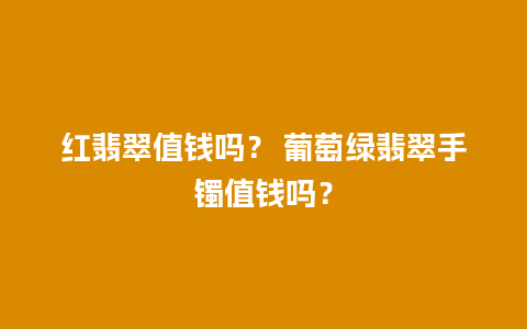 红翡翠值钱吗？ 葡萄绿翡翠手镯值钱吗？