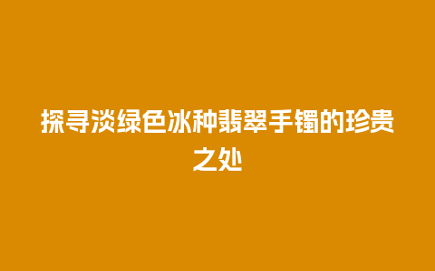 探寻淡绿色冰种翡翠手镯的珍贵之处