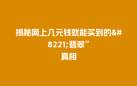 揭秘网上几元钱就能买到的”翡翠”真相