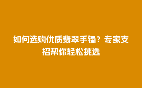 如何选购优质翡翠手镯？专家支招帮你轻松挑选