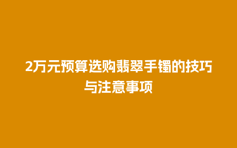 2万元预算选购翡翠手镯的技巧与注意事项