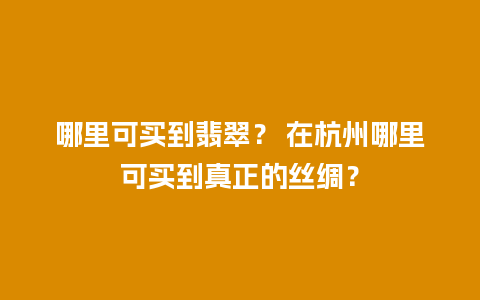 哪里可买到翡翠？ 在杭州哪里可买到真正的丝绸？