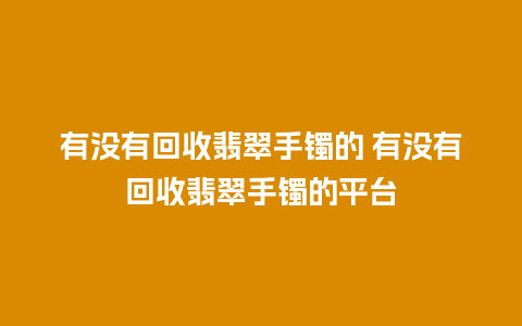 有没有回收翡翠手镯的 有没有回收翡翠手镯的平台