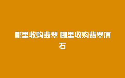 哪里收购翡翠 哪里收购翡翠原石