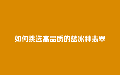 如何挑选高品质的蓝冰种翡翠