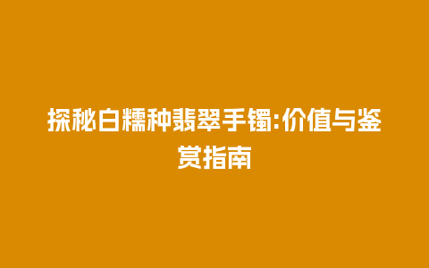 探秘白糯种翡翠手镯:价值与鉴赏指南