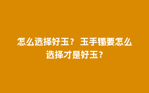 怎么选择好玉？ 玉手镯要怎么选择才是好玉？