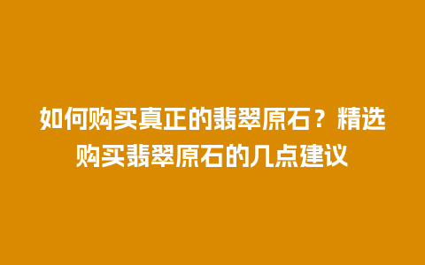 如何购买真正的翡翠原石？精选购买翡翠原石的几点建议