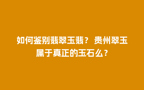 如何鉴别翡翠玉翡？ 贵州翠玉属于真正的玉石么？