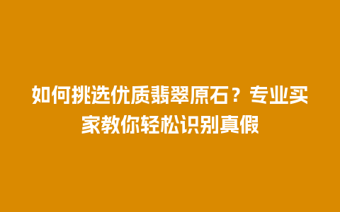 如何挑选优质翡翠原石？专业买家教你轻松识别真假