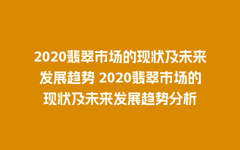 2020翡翠市场的现状及未来发展趋势 2020翡翠市场的现状及未来发展趋势分析