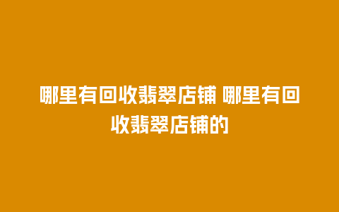 哪里有回收翡翠店铺 哪里有回收翡翠店铺的