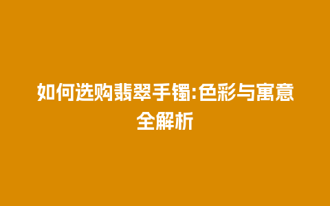 如何选购翡翠手镯:色彩与寓意全解析