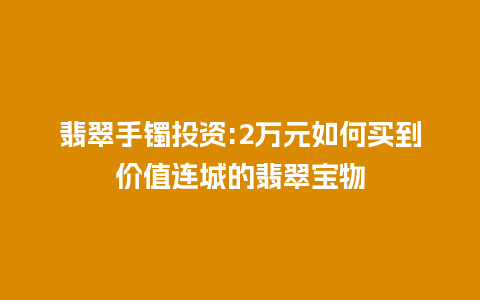 翡翠手镯投资:2万元如何买到价值连城的翡翠宝物