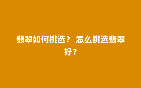 翡翠如何挑选？ 怎么挑选翡翠好？