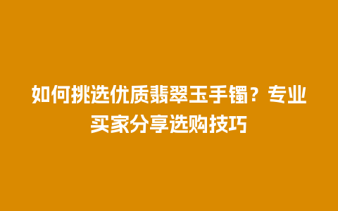 如何挑选优质翡翠玉手镯？专业买家分享选购技巧