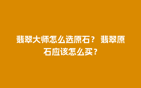 翡翠大师怎么选原石？ 翡翠原石应该怎么买？