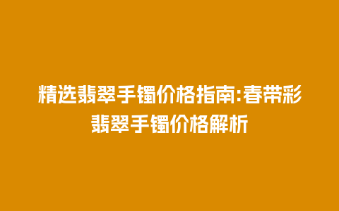 精选翡翠手镯价格指南:春带彩翡翠手镯价格解析