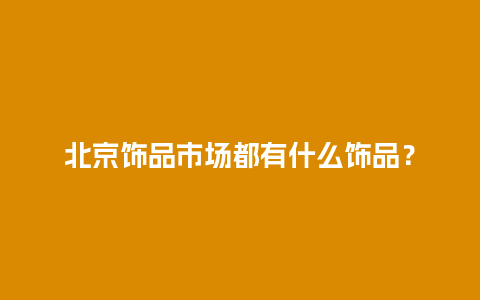 北京饰品市场都有什么饰品？