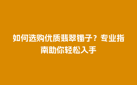 如何选购优质翡翠镯子？专业指南助你轻松入手