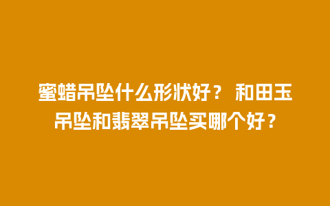 蜜蜡吊坠什么形状好？ 和田玉吊坠和翡翠吊坠买哪个好？