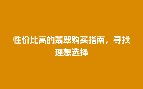 性价比高的翡翠购买指南,寻找理想选择插图 性价比高的翡翠购买指南,寻找理想选择
