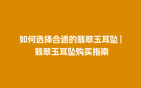 如何选择合适的翡翠玉耳坠 | 翡翠玉耳坠购买指南