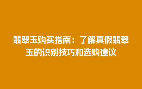 翡翠玉购买指南：了解真假翡翠玉的识别技巧和选购建议
