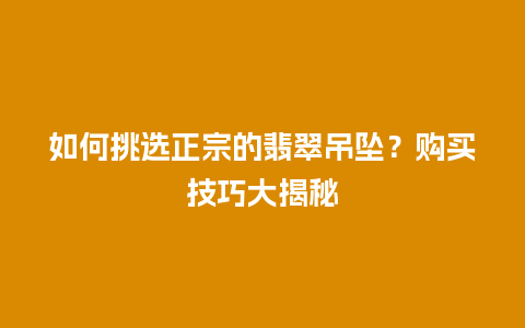 如何挑选正宗的翡翠吊坠？购买技巧大揭秘