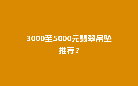 3000至5000元翡翠吊坠推荐？