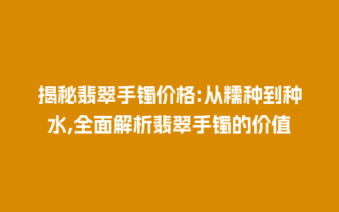 揭秘翡翠手镯价格:从糯种到种水,全面解析翡翠手镯的价值