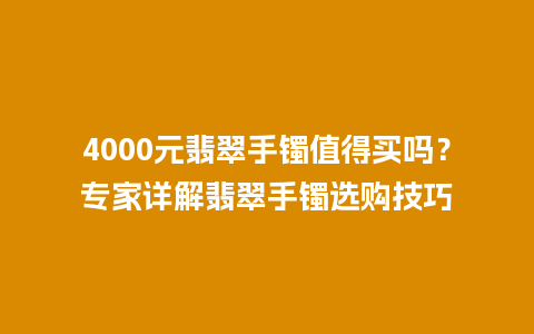 4000元翡翠手镯值得买吗？专家详解翡翠手镯选购技巧