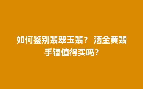 如何鉴别翡翠玉翡？ 洒金黄翡手镯值得买吗？