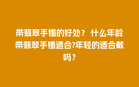 带翡翠手镯的好处？ 什么年龄带翡翠手镯适合?年轻的适合戴吗？