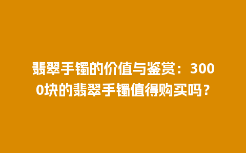 翡翠手镯的价值与鉴赏：3000块的翡翠手镯值得购买吗？